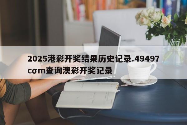 2025港彩开奖结果历史记录.49497cσm查询澳彩开奖记录